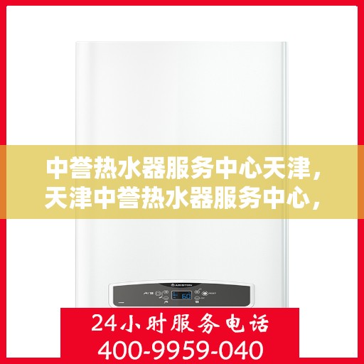 中誉热水器服务中心天津，天津中誉热水器服务中心，专业维修与优质服务之选