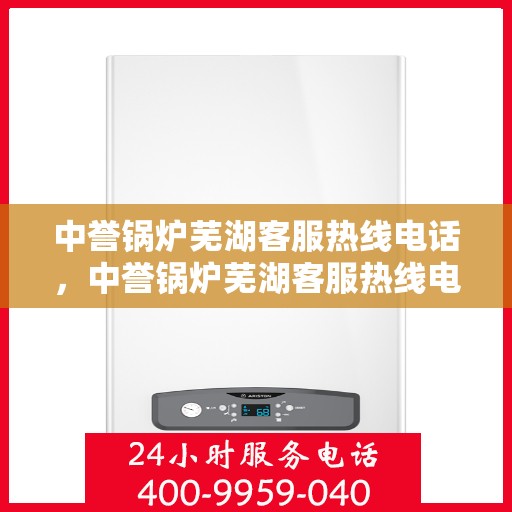 中誉锅炉芜湖客服热线电话，中誉锅炉芜湖客服热线电话全攻略，一站式解决方案，贴心服务就在您身边