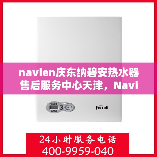navien庆东纳碧安热水器售后服务中心天津，Navien庆东纳碧安热水器天津售后服务中心，专业维修与支持团队为您服务