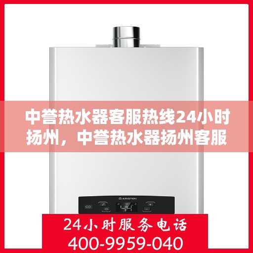 中誉热水器客服热线24小时扬州，中誉热水器扬州客服热线全天候服务，温暖您的每一个需求