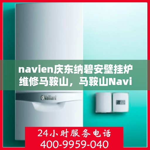navien庆东纳碧安壁挂炉维修马鞍山，马鞍山Navien庆东纳碧安壁挂炉专业维修服务