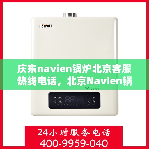 庆东navien锅炉北京客服热线电话，北京Navien锅炉客服热线电话，专业解答，贴心服务
