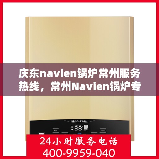 庆东navien锅炉常州服务热线，常州Navien锅炉专业服务热线，庆东锅炉全方位技术支持与解决方案​​