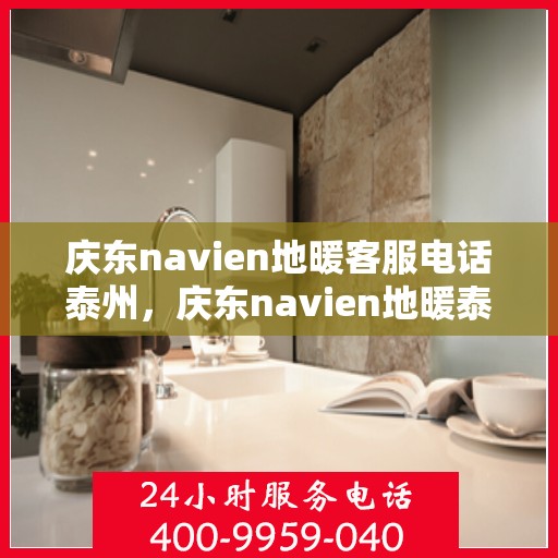 庆东navien地暖客服电话泰州，庆东navien地暖泰州客服热线及售后支持全解析