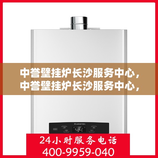 中誉壁挂炉长沙服务中心，中誉壁挂炉长沙服务中心，专业维修与优质服务并行