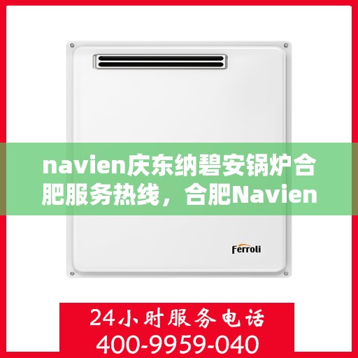 navien庆东纳碧安锅炉合肥服务热线，合肥Navien庆东纳碧安锅炉服务热线，专业团队为您解答疑问，保障温暖供应！