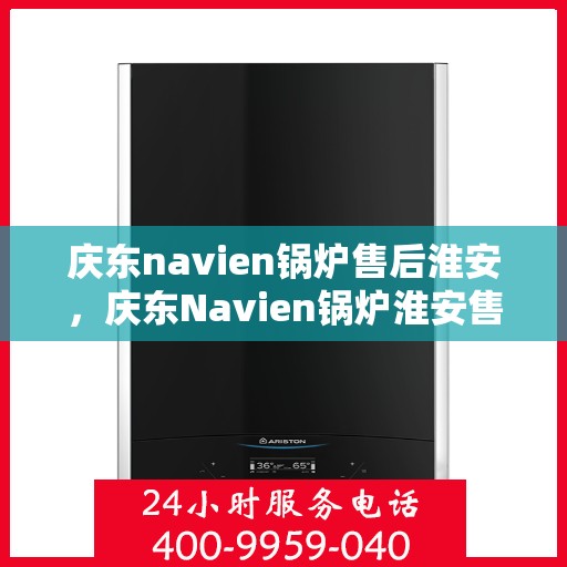 庆东navien锅炉售后淮安，庆东Navien锅炉淮安售后服务中心，专业维修与保养，为您的锅炉保驾护航