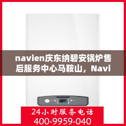 navien庆东纳碧安锅炉售后服务中心马鞍山，Navien庆东纳碧安锅炉马鞍山售后服务中心，专业维修与全方位服务