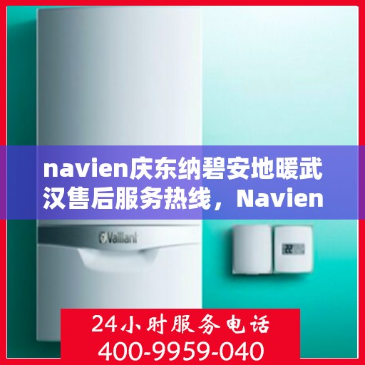 navien庆东纳碧安地暖武汉售后服务热线，Navien庆东纳碧安地暖武汉售后服务热线及专业支持团队为您服务