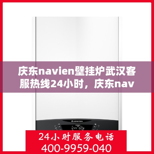 庆东navien壁挂炉武汉客服热线24小时，庆东navien壁挂炉武汉全天候客服热线，贴心服务随时在线