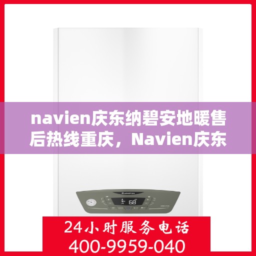 navien庆东纳碧安地暖售后热线重庆，Navien庆东纳碧安地暖重庆售后热线及维修服务指南