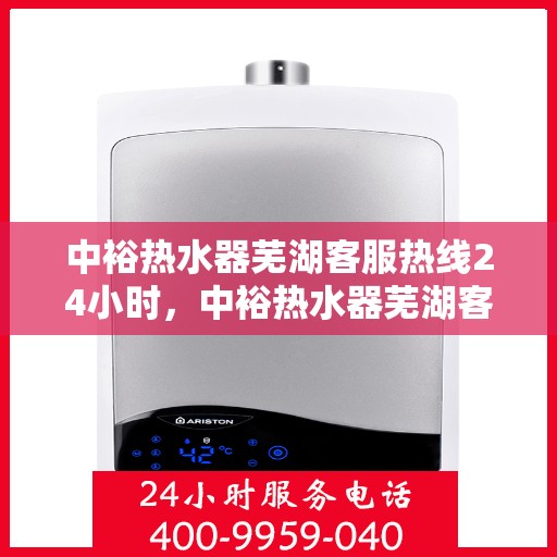 中裕热水器芜湖客服热线24小时，中裕热水器芜湖客服热线全天候服务，温暖您的每一刻