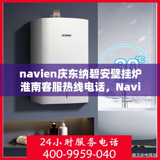 navien庆东纳碧安壁挂炉淮南客服热线电话，Navien庆东纳碧安壁挂炉淮南客服热线电话全攻略，专业维修与暖心服务