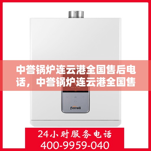 中誉锅炉连云港全国售后电话，中誉锅炉连云港全国售后热线电话公布