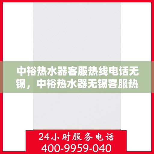 中裕热水器客服热线电话无锡，中裕热水器无锡客服热线电话及售后服务支持