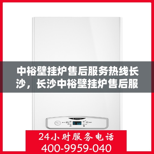 中裕壁挂炉售后服务热线长沙，长沙中裕壁挂炉售后服务热线及专业维修支持