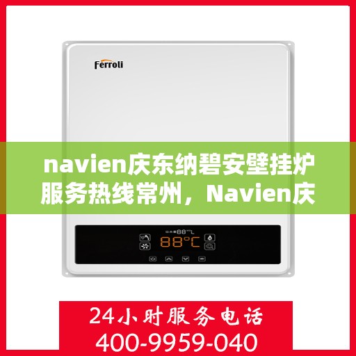 navien庆东纳碧安壁挂炉服务热线常州，Navien庆东纳碧安壁挂炉常州服务热线及售后支持