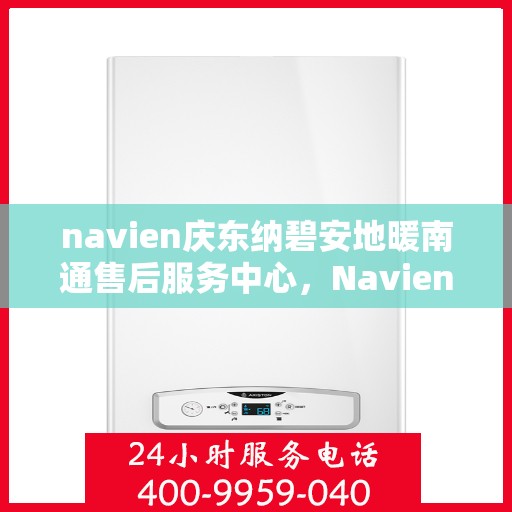 navien庆东纳碧安地暖南通售后服务中心，Navien庆东纳碧安地暖南通售后服务中心，专业维修，温暖您的生活