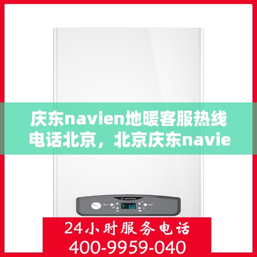 庆东navien地暖客服热线电话北京，北京庆东navien地暖客服热线电话官方咨询专线