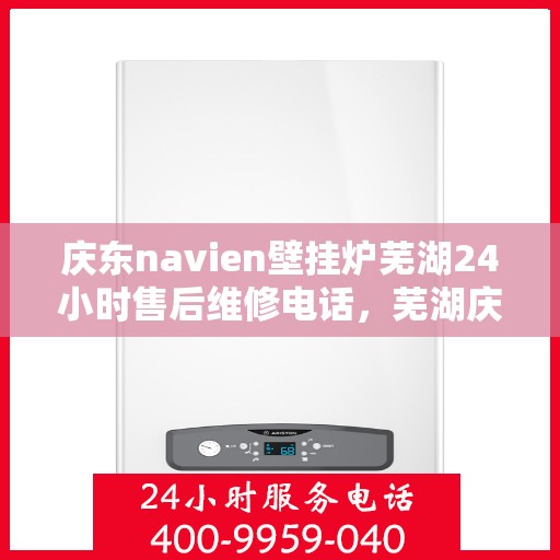 庆东navien壁挂炉芜湖24小时售后维修电话，芜湖庆东Navien壁挂炉全天候售后维修服务热线