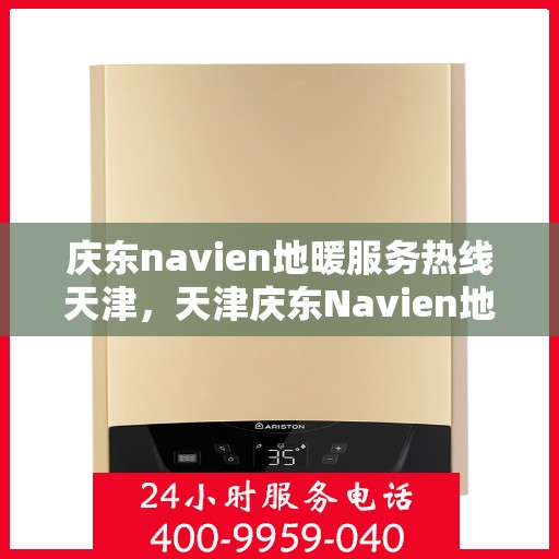 庆东navien地暖服务热线天津，天津庆东Navien地暖服务热线全面解析