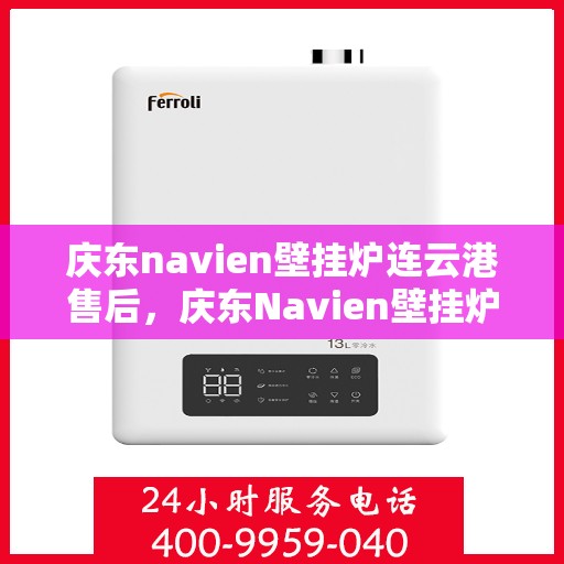 庆东navien壁挂炉连云港售后，庆东Navien壁挂炉连云港专业售后服务中心，贴心服务，温暖您的生活