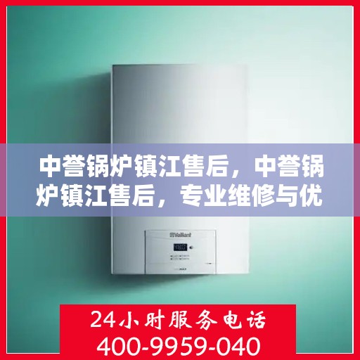 中誉锅炉镇江售后，中誉锅炉镇江售后，专业维修与优质服务团队为您护航