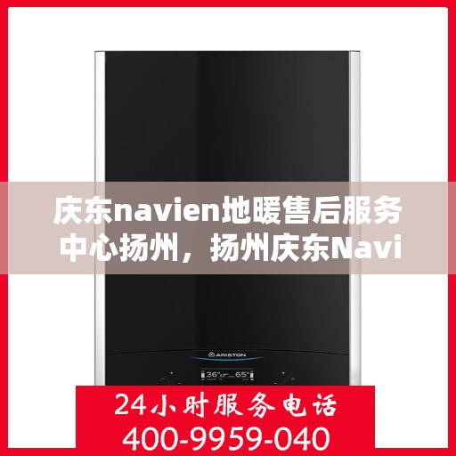 庆东navien地暖售后服务中心扬州，扬州庆东Navien地暖售后服务中心，专业维护，温暖您的生活