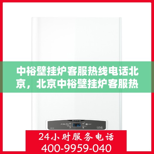 中裕壁挂炉客服热线电话北京，北京中裕壁挂炉客服热线电话及售后服务解析