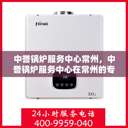 中誉锅炉服务中心常州，中誉锅炉服务中心在常州的专业服务之旅