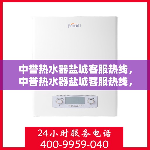 中誉热水器盐城客服热线，中誉热水器盐城客服热线，专业支持与解决方案一站式服务