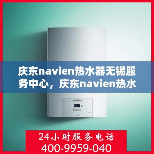 庆东navien热水器无锡服务中心，庆东navien热水器无锡服务中心，专业维修与暖心服务