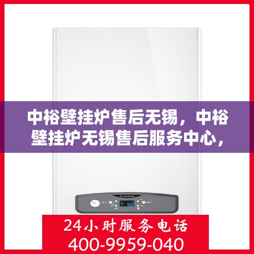 中裕壁挂炉售后无锡，中裕壁挂炉无锡售后服务中心，专业维修与贴心服务