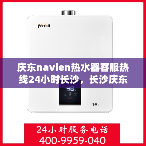 庆东navien热水器客服热线24小时长沙，长沙庆东navien热水器全天候客服热线，贴心服务随时在线