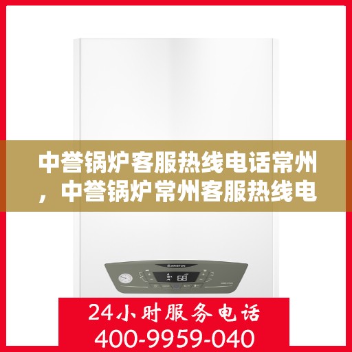 中誉锅炉客服热线电话常州，中誉锅炉常州客服热线电话全解析