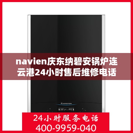 navien庆东纳碧安锅炉连云港24小时售后维修电话，Navien庆东纳碧安锅炉连云港全天候售后维修服务热线