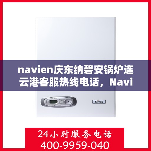 navien庆东纳碧安锅炉连云港客服热线电话，Navien庆东纳碧安锅炉连云港客服热线电话及售后服务支持