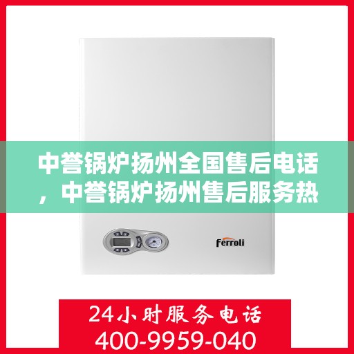 中誉锅炉扬州全国售后电话，中誉锅炉扬州售后服务热线及全国售后电话汇总