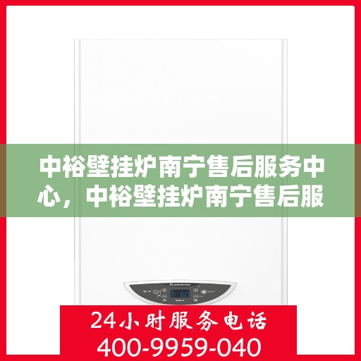中裕壁挂炉南宁售后服务中心，中裕壁挂炉南宁售后服务中心，专业维修与贴心服务团队为您保驾护航