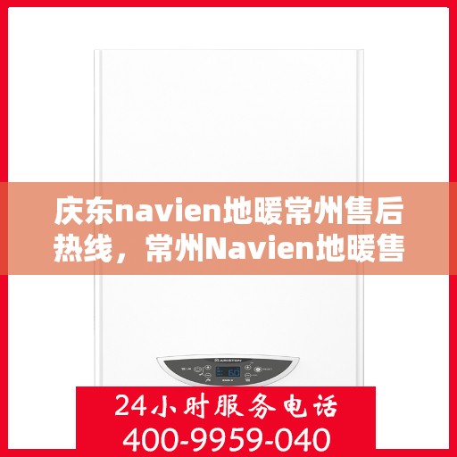 庆东navien地暖常州售后热线，常州Navien地暖售后热线，专业服务，温暖您的冬季生活