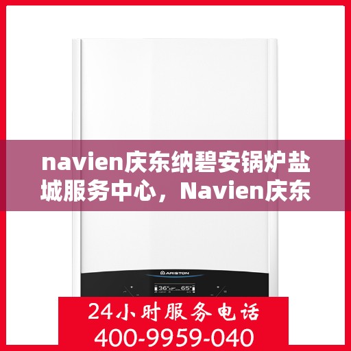 navien庆东纳碧安锅炉盐城服务中心，Navien庆东纳碧安锅炉盐城服务中心，专业维护与优质服务体验