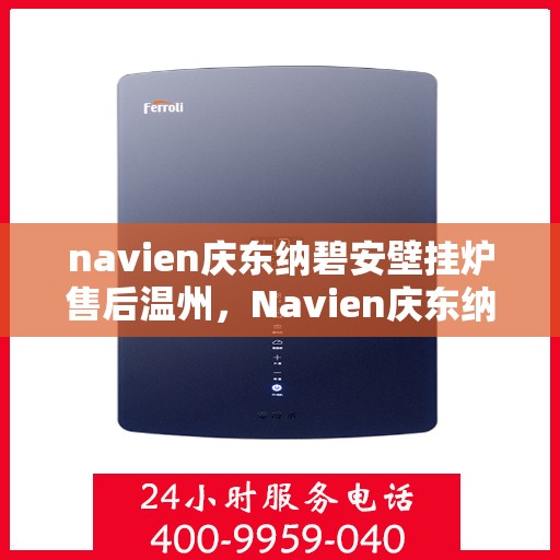 navien庆东纳碧安壁挂炉售后温州，Navien庆东纳碧安壁挂炉温州售后服务中心，专业维修与保养一站式解决方案