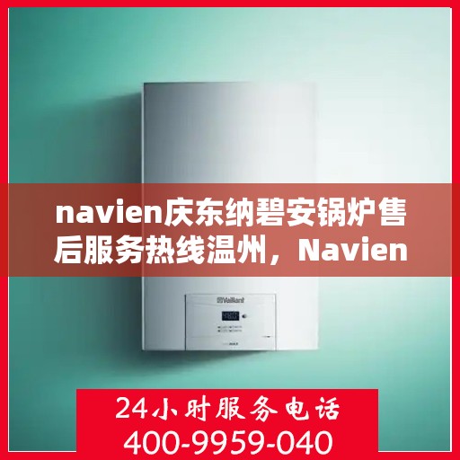 navien庆东纳碧安锅炉售后服务热线温州，Navien庆东纳碧安锅炉温州售后服务热线及技术支持全攻略