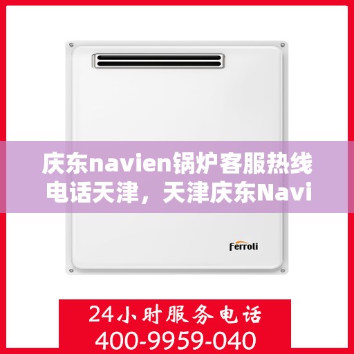 庆东navien锅炉客服热线电话天津，天津庆东Navien锅炉客服热线电话官方服务专线