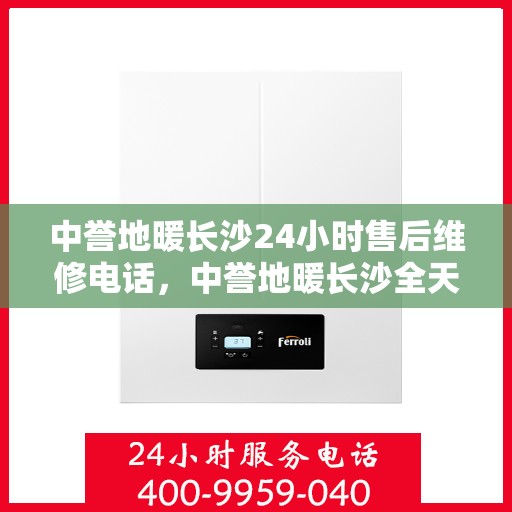 中誉地暖长沙24小时售后维修电话，中誉地暖长沙全天候售后维修服务热线