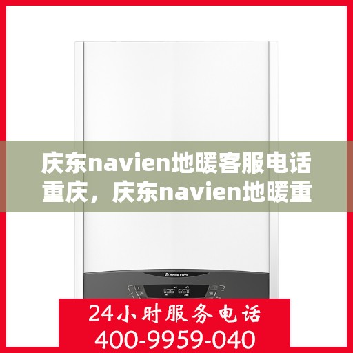 庆东navien地暖客服电话重庆，庆东navien地暖重庆客服热线及咨询服务中心