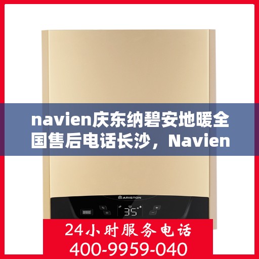 navien庆东纳碧安地暖全国售后电话长沙，Navien庆东纳碧安地暖全国售后电话长沙服务热线及售后支持全解析