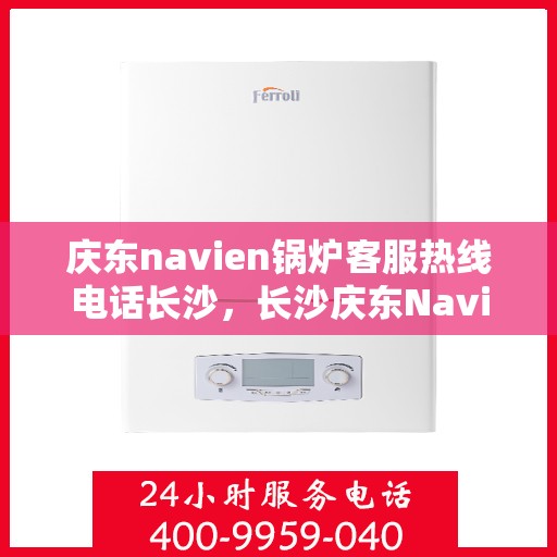 庆东navien锅炉客服热线电话长沙，长沙庆东Navien锅炉客服热线电话官方服务专线