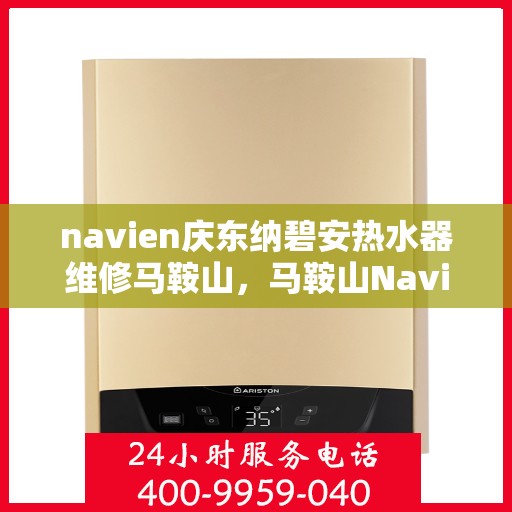 navien庆东纳碧安热水器维修马鞍山，马鞍山Navien庆东纳碧安热水器专业维修服务