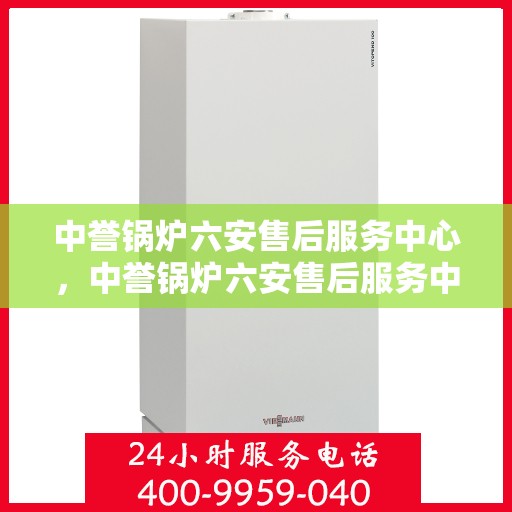 中誉锅炉六安售后服务中心，中誉锅炉六安售后服务中心，专业团队，贴心服务